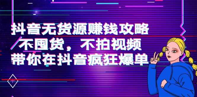 （3887期）抖音无货源赚钱攻略，不囤货，不拍视频，带你在抖音疯狂爆单！-安索博客网
