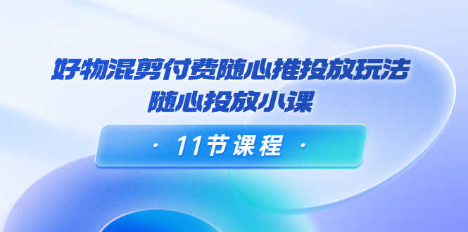 （3885期）万三·好物混剪付费随心推投放玩法，随心投放小课（11节课程）-安索博客网