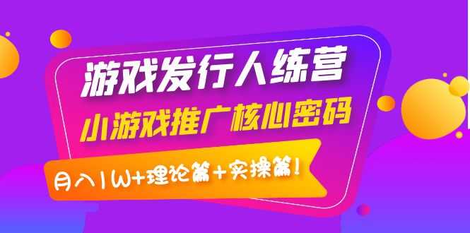 （3883期）游戏发行人训练营：小游戏推广核心密码，月入1W+理论篇+实操篇！-安索博客网