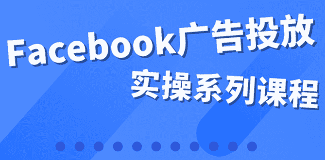 （3854期）百万级广告操盘手带你玩Facebook全系列投放：运营和广告优化技能实操！-安索博客网