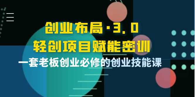 （3814期）创业布局·3.0轻创项目赋能密训，一套老板创业必修的创业技能课-安索博客网