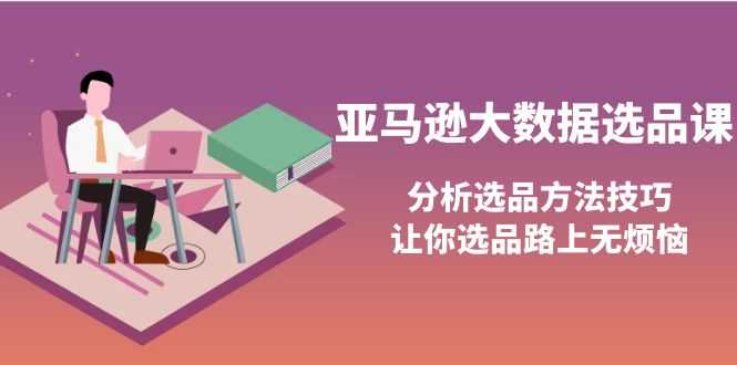 （3803期）亚马逊大数据选品课：分析选品方法技巧，让你选品路上无烦恼-安索博客网