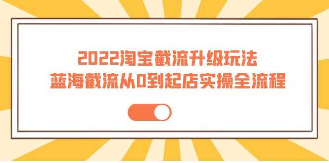 （3798期）2022淘宝截流升级玩法：蓝海截流从0到起店实操全流程 价值千元！-安索博客网