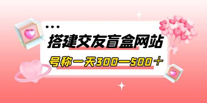 （3793期）搭建交友盲盒网站，号称一天300—500＋【源码+教程】-安索博客网