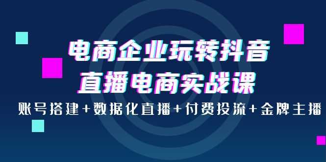 （3784期）电商企业玩转抖音直播电商实战课：账号搭建+数据化直播+付费投流+金牌主播-安索博客网