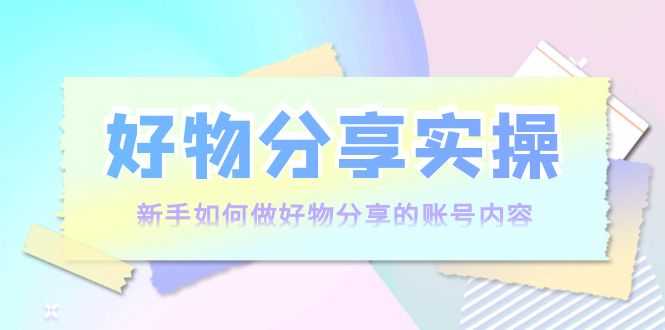 （3779期）好物分享实操：新手如何做好物分享的账号内容，实操教学！-安索博客网