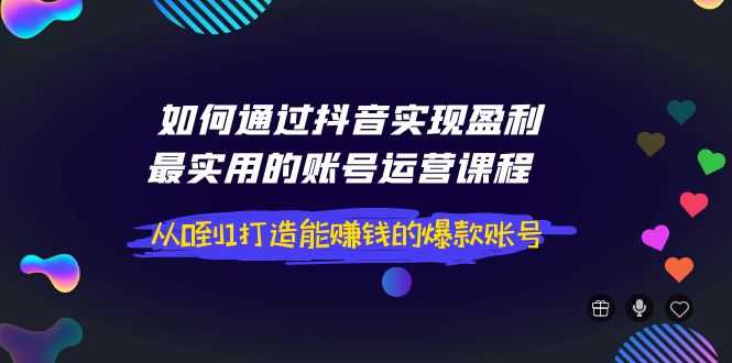 （3777期）如何通过抖音实现盈利，最实用的账号运营课程  从0到1打造能赚钱的爆款账号-安索博客网
