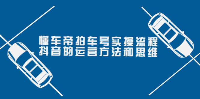 （3718期）懂车帝拍车号实操流程：抖音的运营方法和思维（价值699元）-安索博客网