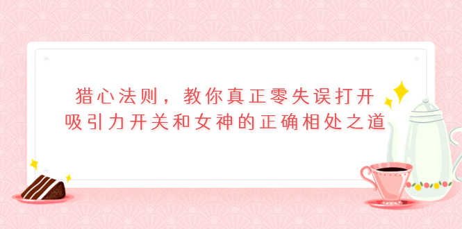 （3717期）猎心法则，教你真正零失误打开吸引力开关和女神的正确相处之道-安索博客网