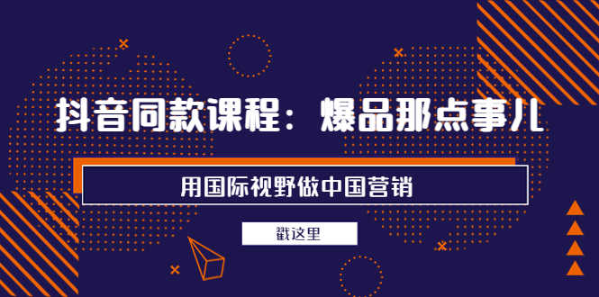 （3706期）抖音同款课程：爆品那点事儿，用国际视野做中国营销（20节课）-安索博客网
