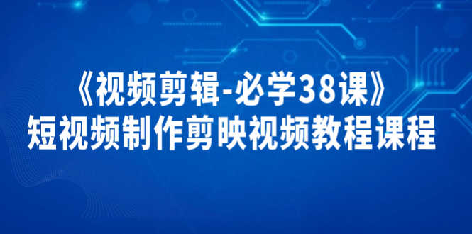 （3698期）《视频剪辑-必学38课》短视频制作剪映视频教程课程！-安索博客网