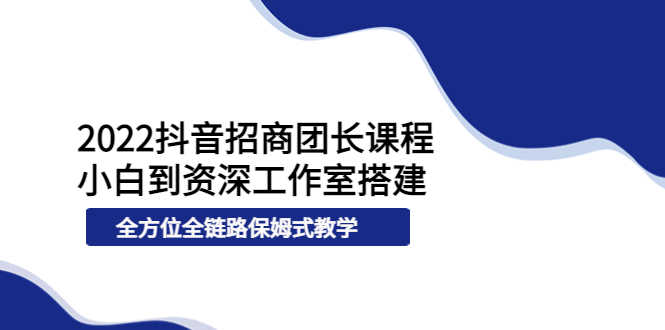 （3696期）2022抖音招商团长课程，从小白到资深工作室搭建，全方位全链路保姆式教学-安索博客网