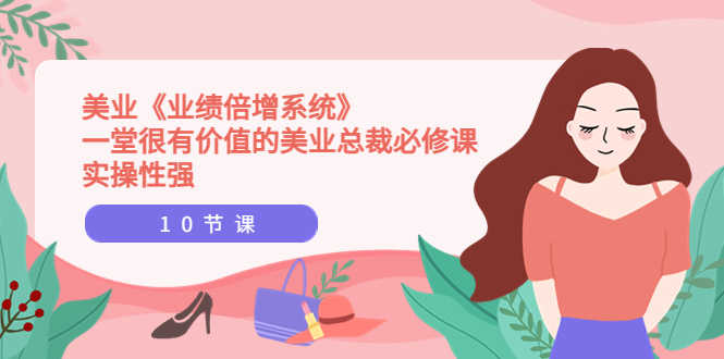 （3692期）美业《业绩倍增系统》一堂很有价值的美业总裁必修课，实操性强（10节课）-安索博客网