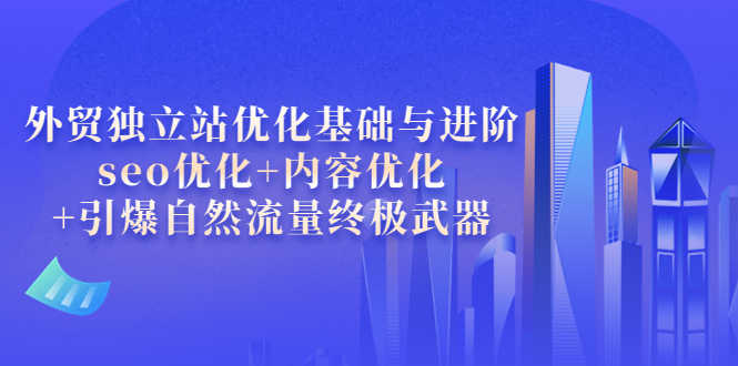 （3682期）外贸独立站优化基础与进阶，seo优化+内容优化+引爆自然流量终极武器-安索博客网