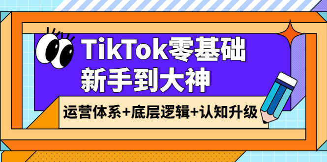 （3680期）TikTok零基础新手到大神：运营体系+底层逻辑+认知升级（9节系列课）-安索博客网