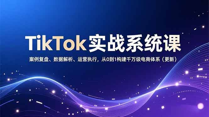TikTok实战系统课：从零到千万级电商，这次真能抄作业（更新版）-安索博客网