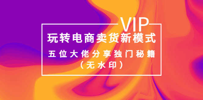 （3669期）某收费培训：玩转电商卖货新模式，五位大佬分享独门秘籍（无水印）-安索博客网
