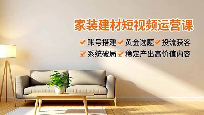 家装建材短视频运营课：手把手教你搭账号、找选题、投钱获客，轻松搞定高价值内容-安索博客网