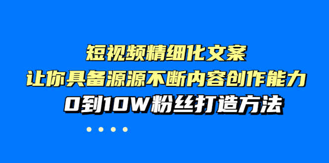 （3653期）短视频精细化文案，让你具备源源不断内容创作能力，0到10W粉丝打造方法-安索博客网
