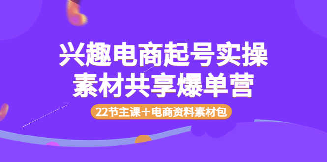（3642期）兴趣电商起号实操素材共享爆单营（22节主课＋电商资料素材包）-安索博客网