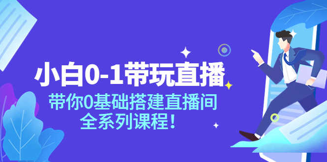 （3624期）小白0-1带你玩直播：带你0基础搭建直播间，全系列课程-安索博客网