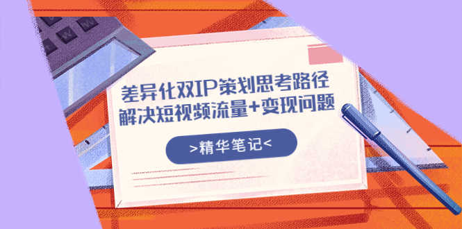 （3614期）差异化双IP策划思考路径，解决短视频流量+变现问题（精华笔记）-安索博客网