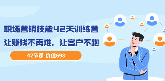 （3554期）职场营销技能42天训练营，让赚钱不再难，让客户不跑，业绩翻翻-安索博客网