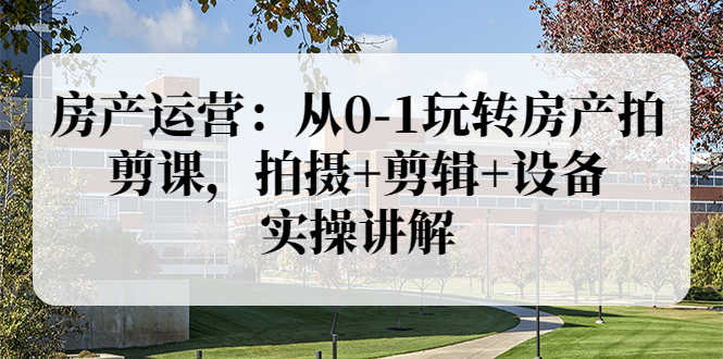 （3523期）房产运营：从0-1玩转房产拍剪课，拍摄+剪辑+设备，实操讲解-安索博客网