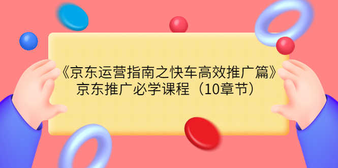 （3498期）《京东运营指南之快车高效推广篇》京东推广必学课程（10章节）-安索博客网