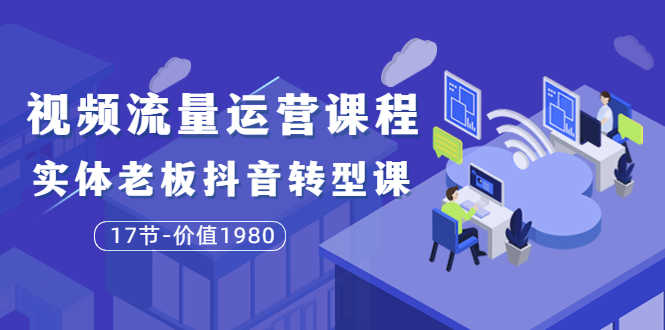 （3498期）短视频流量运营课程：实体老板抖音转型课（17节）-安索博客网
