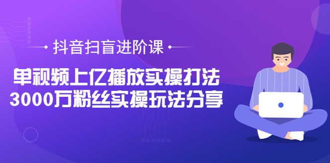 （3490期）抖音扫盲进阶课：单视频上亿播放实操打法，3000万粉丝实操玩法分享！-安索博客网