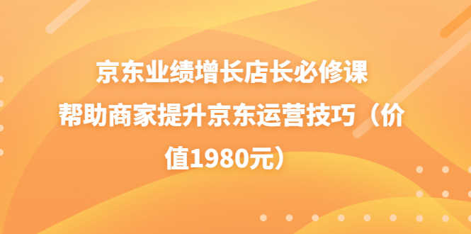 （3489期）京东业绩增长店长必修课：帮助商家提升京东运营技巧（价值1980元）-安索博客网