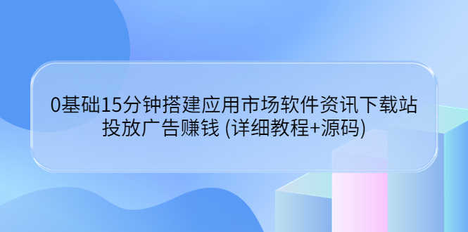 （3484期）0基础15分钟搭建应用市场软件资讯下载站：投放广告赚钱 (详细教程+源码)-安索博客网