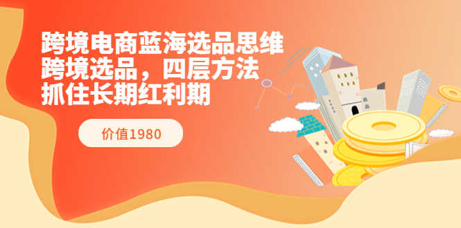 （3463期）跨境电商蓝海选品思维：跨境选品，四层方法，抓住长期红利期（价值1980）-安索博客网