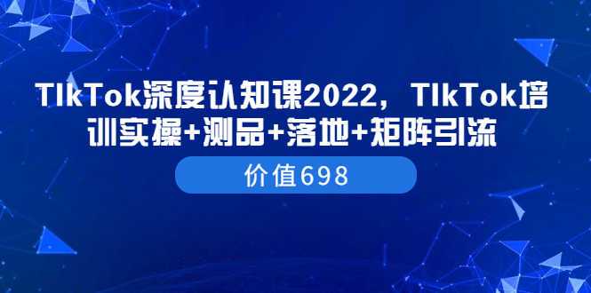 （3445期）TIkTok深度认知课2022，TIkTok培训实操+测品+落地+矩阵引流（价值698）-安索博客网