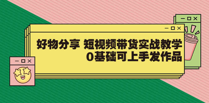 （3437期）好物分享 短视频带货实战教学，0基础可上手发作品-安索博客网