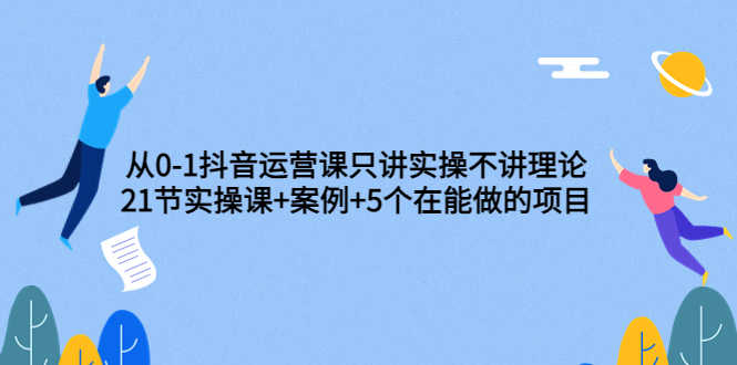 （3407期）从0-1抖音运营课只讲实操不讲理论：21节实操课+案例+5个在能做的项目-安索博客网