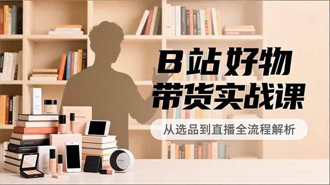 B站好物带货实战课：定位、选品、拍摄、变现全流程，手把手教你当UP主月入过万-安索博客网