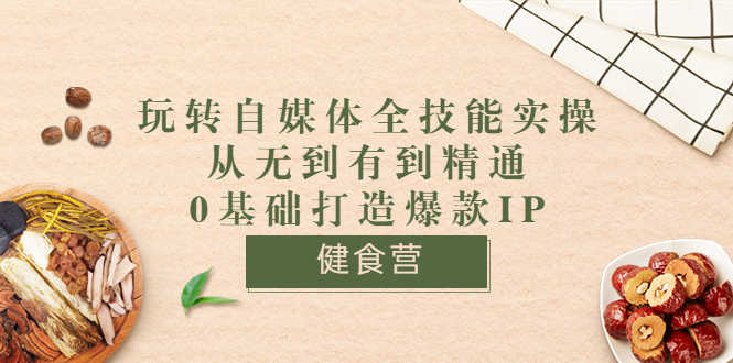 （3400期）健食营《玩转自媒体全技能实操》从无到有到精通到年入百万 0基础打造爆款IP-安索博客网