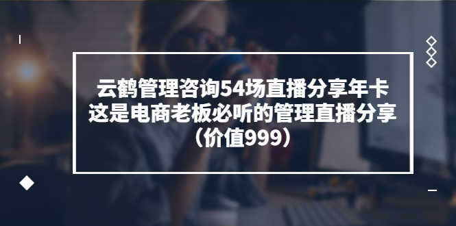 （3398期）云鹤管理咨询54场直播分享年卡：这是电商老板必听的管理直播分享（价值999)-安索博客网