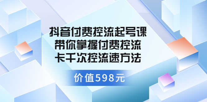 （3375期）抖音付费控流起号课 带你掌握付费控流卡千次控流速方法-安索博客网