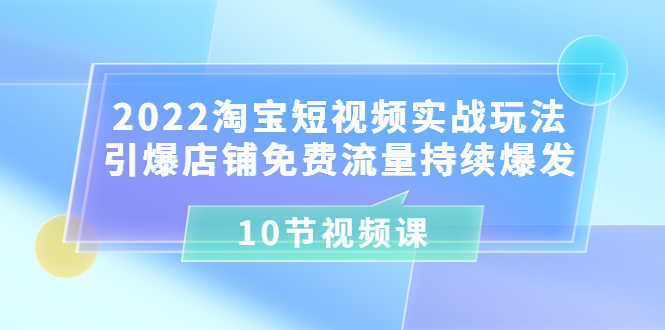 （3367期）2022淘宝短视频实战玩法：引爆店铺免费流量持续爆发（10节视频课）-安索博客网