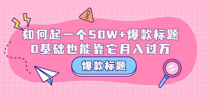 （3348期）爆款标题训练营：如何起一个50W+爆款爆款，0基础也能靠它月入过万-安索博客网