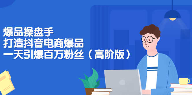 （3345期）爆品操盘手-打造抖音电商爆品：一天引爆百万粉丝（高阶版）-安索博客网