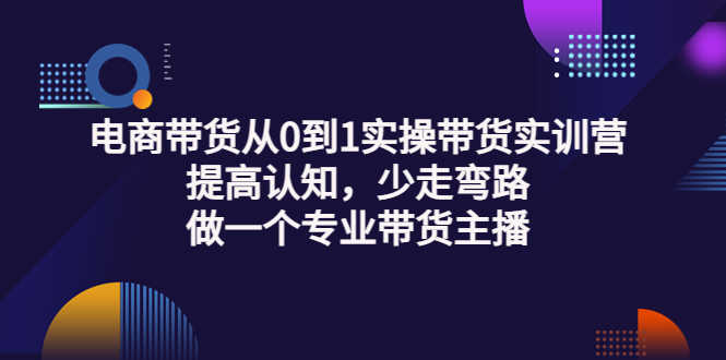 （3339期）电商带货从0到1实操带货实训营：提高认知，少走弯路，做一个专业带货主播-安索博客网