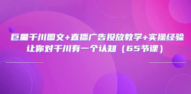 （3317期）巨量千川图文+直播广告投放教学+实操经验：让你对千川有一个认知（65节课）-安索博客网