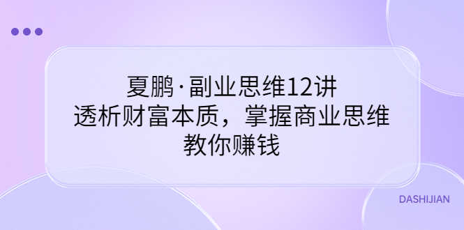 （3311期）夏鹏·副业思维12讲，透析财富本质，掌握商业思维，教你赚钱-安索博客网