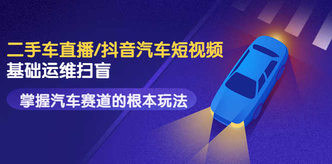 （3304期）创客君·二手车直播/抖音汽车短视频基础运维扫盲，掌握汽车赛道的根本玩法-安索博客网
