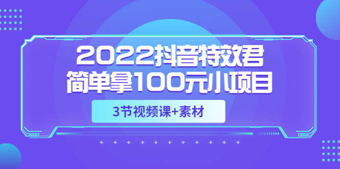 （3305期）2022抖音特效君简单拿100元小项目，可深耕赚更多（3节视频课+素材）-安索博客网