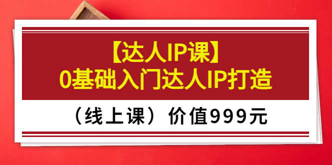 （3292期）某收费【达人IP课】0基础入门达人IP打造（线上课）价值999元-安索博客网